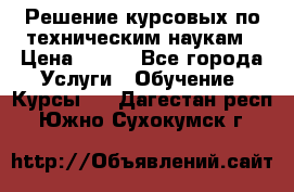 Решение курсовых по техническим наукам › Цена ­ 100 - Все города Услуги » Обучение. Курсы   . Дагестан респ.,Южно-Сухокумск г.